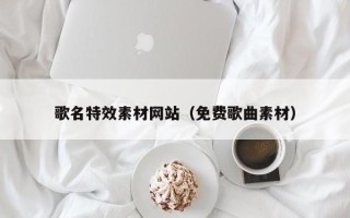 清镇歌名特效素材网站（免费歌曲素材）